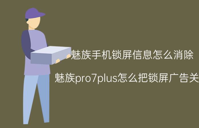 魅族手机锁屏信息怎么消除 魅族pro7plus怎么把锁屏广告关掉？